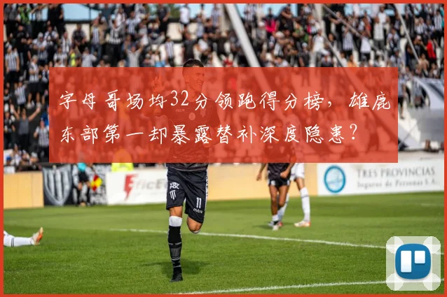 字母哥场均32分领跑得分榜,雄鹿东部第一却暴露替补深度隐患?