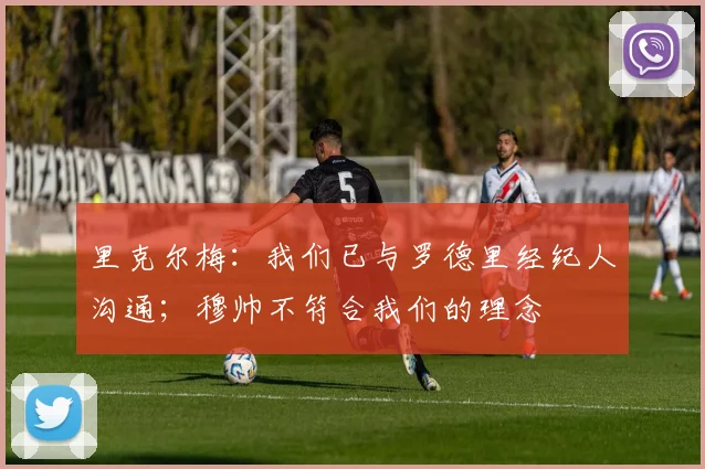 里克尔梅：我们已与罗德里经纪人沟通；穆帅不符合我们的理念