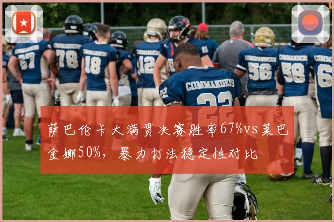 萨巴伦卡大满贯决赛胜率67%vs莱巴金娜50%,暴力打法稳定性对比