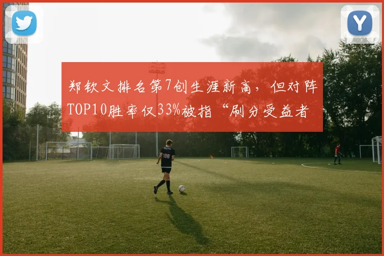 郑钦文排名第7创生涯新高,但对阵TOP10胜率仅33%被指“刷分受益者”