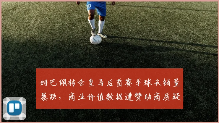 姆巴佩转会皇马后首赛季球衣销量暴跌,商业价值数据遭赞助商质疑