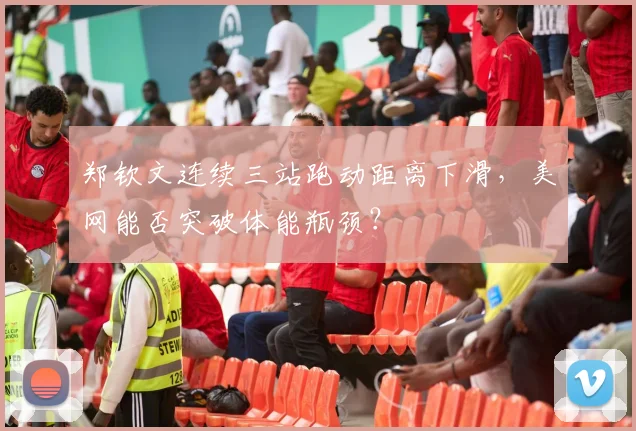 郑钦文连续三站跑动距离下滑,美网能否突破体能瓶颈?