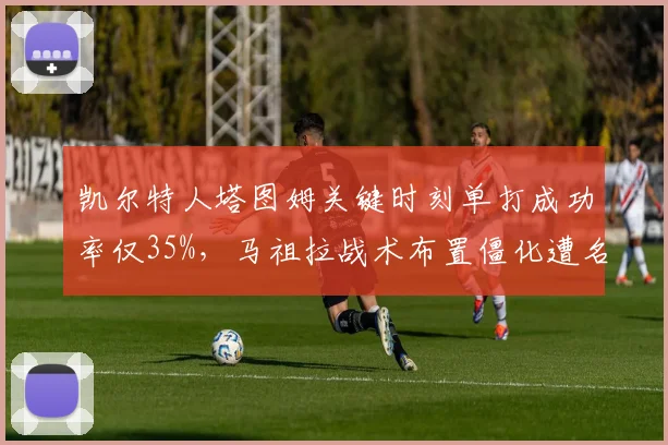 凯尔特人塔图姆关键时刻单打成功率仅35%,马祖拉战术布置僵化遭名嘴怒批